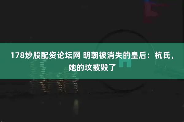 178炒股配资论坛网 明朝被消失的皇后：杭氏，她的坟被毁了