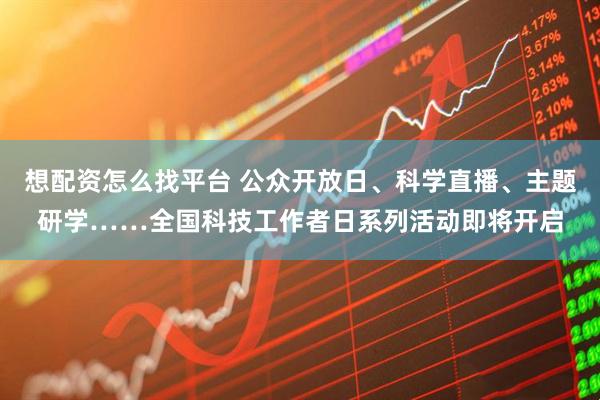 想配资怎么找平台 公众开放日、科学直播、主题研学……全国科技工作者日系列活动即将开启