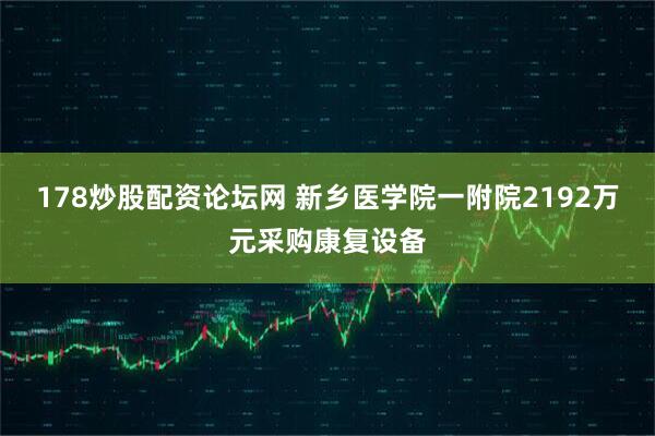 178炒股配资论坛网 新乡医学院一附院2192万元采购康复设备