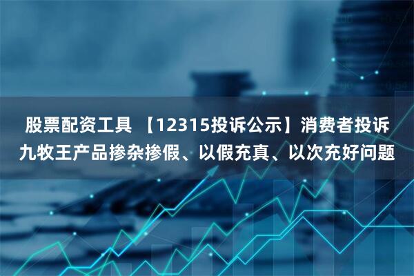 股票配资工具 【12315投诉公示】消费者投诉九牧王产品掺杂掺假、以假充真、以次充好问题