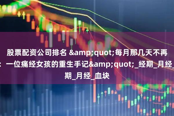股票配资公司排名 "每月那几天不再煎熬：一位痛经女孩的重生手记"_经期_月经_血块