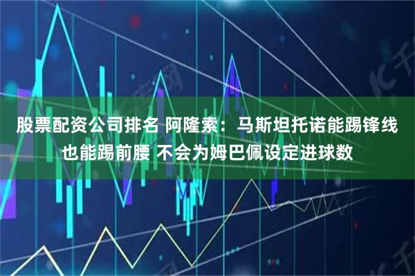 股票配资公司排名 阿隆索：马斯坦托诺能踢锋线也能踢前腰 不会为姆巴佩设定进球数