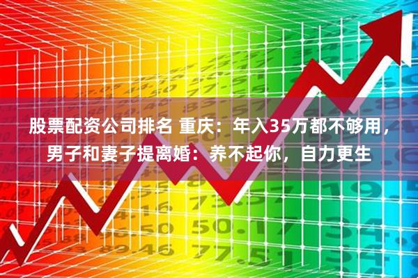 股票配资公司排名 重庆：年入35万都不够用，男子和妻子提离婚：养不起你，自力更生