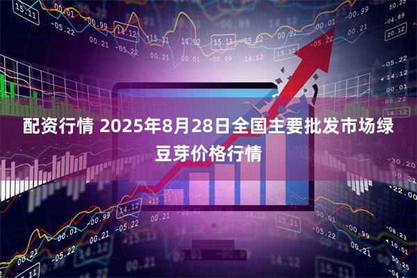 配资行情 2025年8月28日全国主要批发市场绿豆芽价格行情