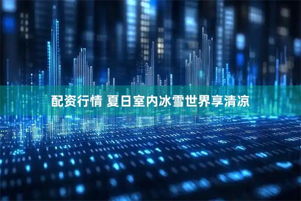 配资行情 夏日室内冰雪世界享清凉