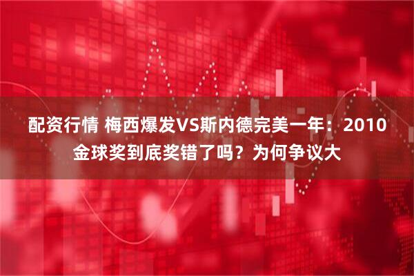 配资行情 梅西爆发VS斯内德完美一年：2010金球奖到底奖错了吗？为何争议大