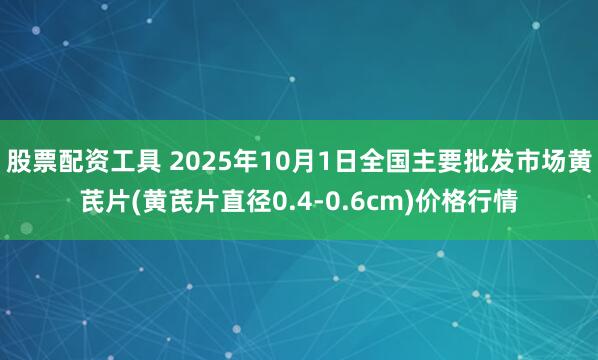股票配资工具 2025年10月1日全国主要批发市场黄芪片(黄芪片直径0.4-0.6cm)价格行情