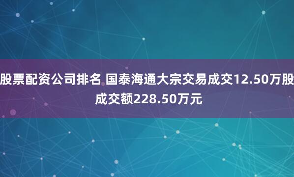 股票配资公司排名 国泰海通大宗交易成交12.50万股 成交额228.50万元