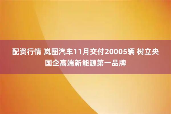配资行情 岚图汽车11月交付20005辆 树立央国企高端新能源第一品牌