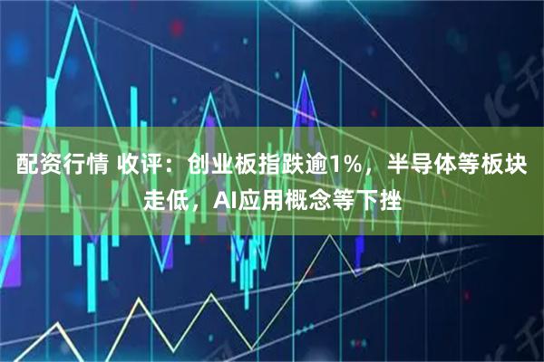 配资行情 收评：创业板指跌逾1%，半导体等板块走低，AI应用概念等下挫