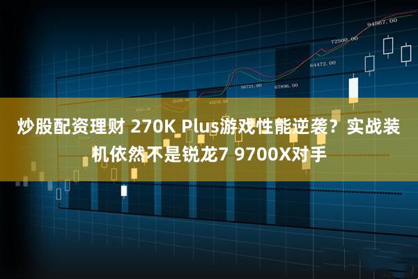 炒股配资理财 270K Plus游戏性能逆袭？实战装机依然不是锐龙7 9700X对手