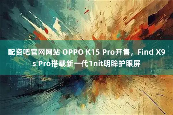 配资吧官网网站 OPPO K15 Pro开售，Find X9s Pro搭载新一代1nit明眸护眼屏