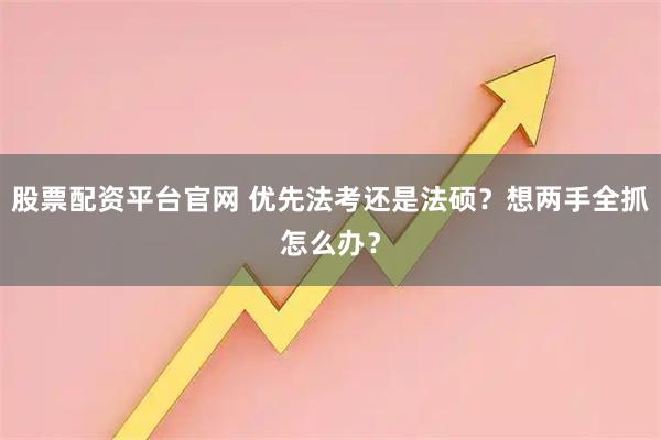 股票配资平台官网 优先法考还是法硕？想两手全抓怎么办？