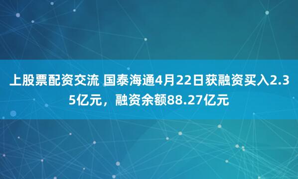 上股票配资交流 国泰海通4月22日获融资买入2.35亿元，融资余额88.27亿元