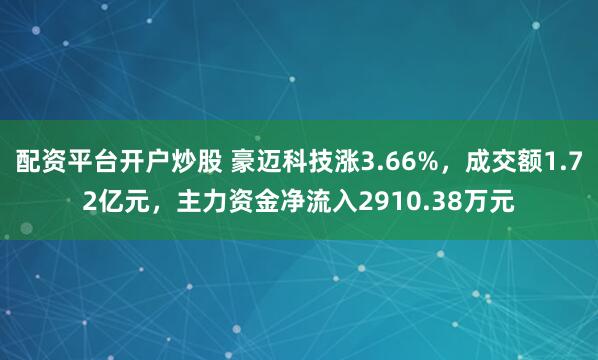 配资平台开户炒股 豪迈科技涨3.66%，成交额1.72亿元，主力资金净流入2910.38万元